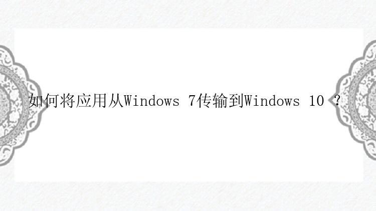 如何将应用从Windows 7传输到Windows 10 ？