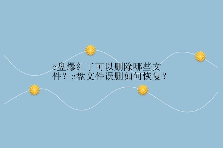 c盘爆红了可以删除哪些文件？c盘文件误删如何恢复？