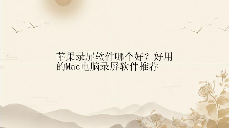 苹果录屏软件哪个好？好用的Mac电脑录屏软件推荐