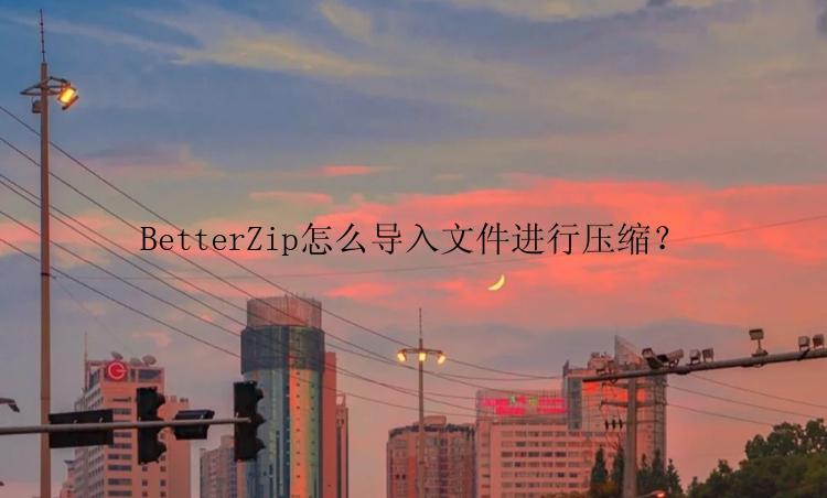 BetterZip怎么导入文件进行压缩？