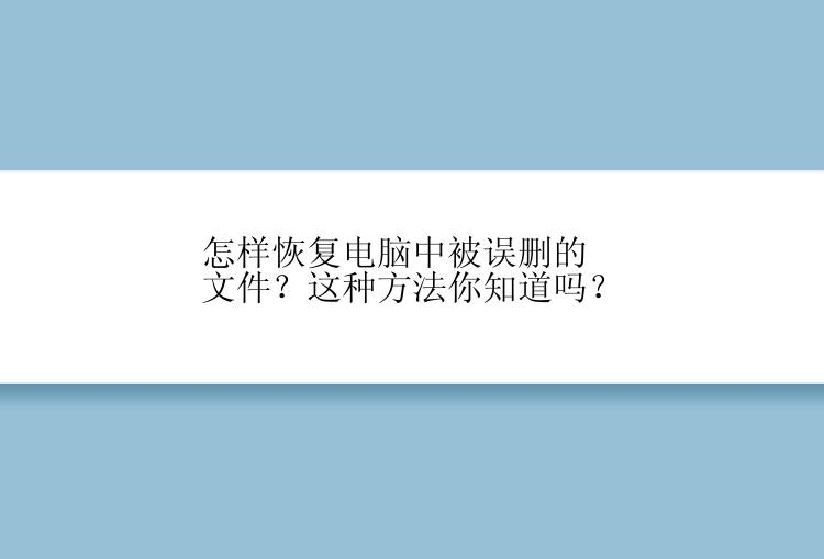 怎样恢复电脑中被误删的文件？这种方法你知道吗？