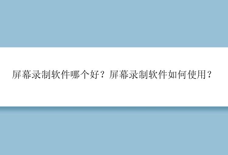 屏幕录制软件哪个好？屏幕录制软件如何使用？