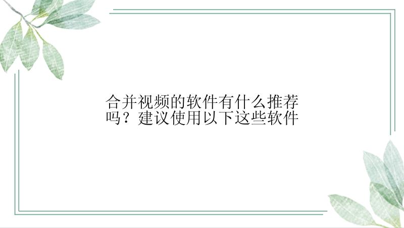 合并视频的软件有什么推荐吗？建议使用以下这些软件