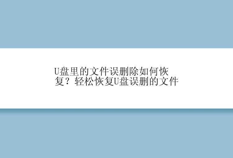 U盘里的文件误删除如何恢复？轻松恢复U盘误删的文件