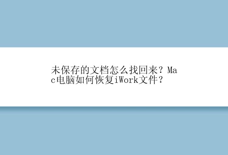 未保存的文档怎么找回来？Mac电脑如何恢复iWork文件？