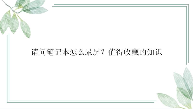 请问笔记本怎么录屏？值得收藏的知识