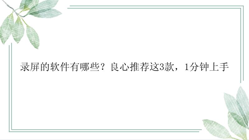 录屏的软件有哪些？良心推荐这3款，1分钟上手