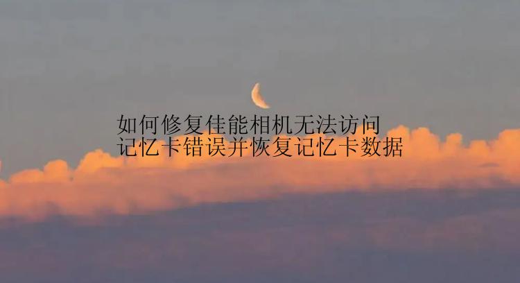 如何修复佳能相机无法访问记忆卡错误并恢复记忆卡数据