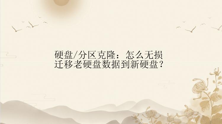 硬盘/分区克隆：怎么无损迁移老硬盘数据到新硬盘？