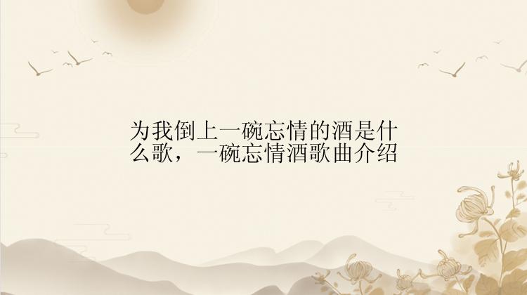 为我倒上一碗忘情的酒是什么歌，一碗忘情酒歌曲介绍