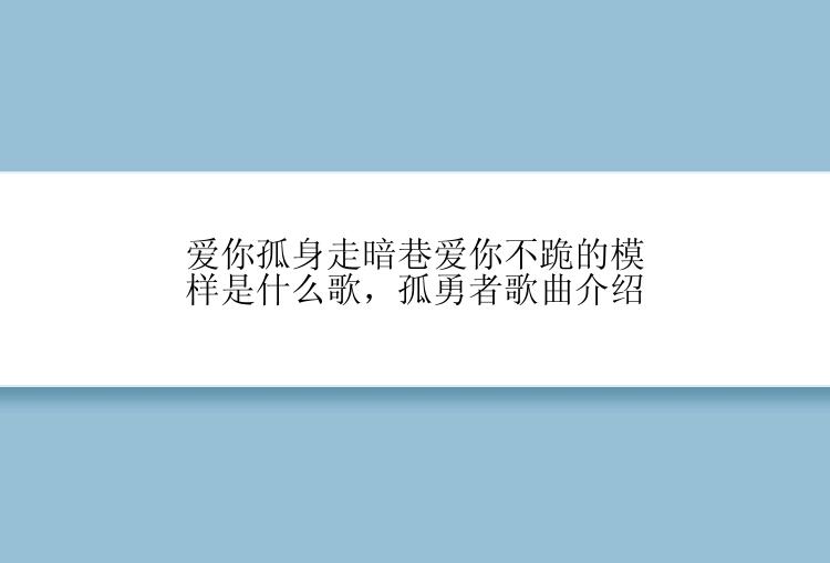 爱你孤身走暗巷爱你不跪的模样是什么歌，孤勇者歌曲介绍