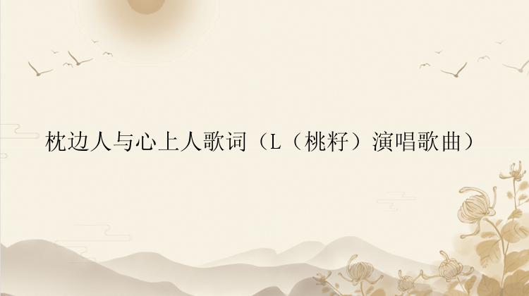 枕边人与心上人歌词（L（桃籽）演唱歌曲）