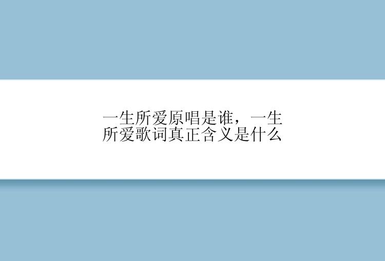 一生所爱原唱是谁，一生所爱歌词真正含义是什么