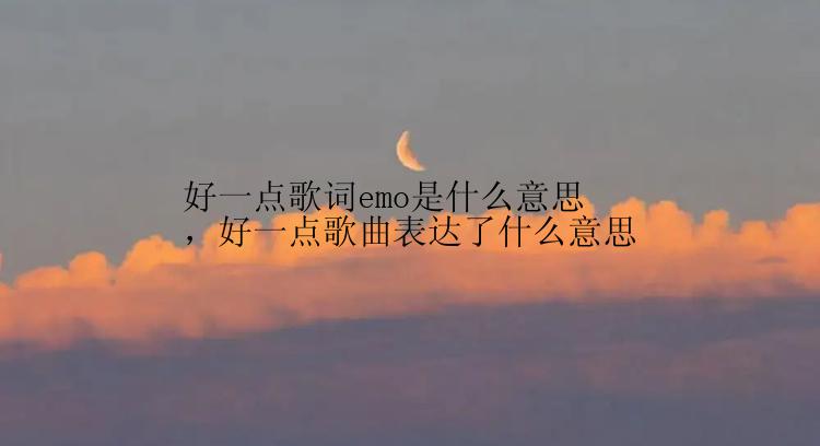 好一点歌词emo是什么意思，好一点歌曲表达了什么意思