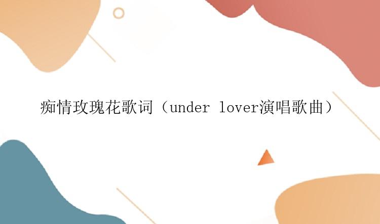 痴情玫瑰花歌词（under lover演唱歌曲）