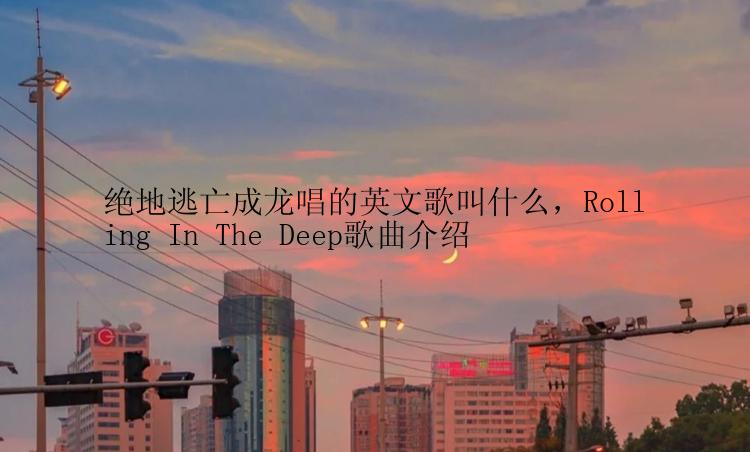 绝地逃亡成龙唱的英文歌叫什么，Rolling In The Deep歌曲介绍