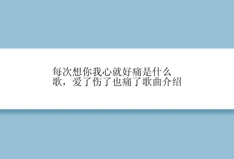 每次想你我心就好痛是什么歌，爱了伤了也痛了歌曲介绍