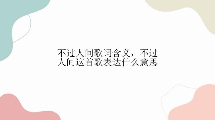 不过人间歌词含义，不过人间这首歌表达什么意思