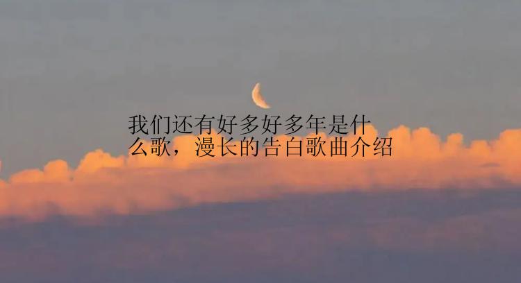 我们还有好多好多年是什么歌，漫长的告白歌曲介绍