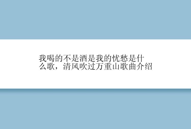 我喝的不是酒是我的忧愁是什么歌，清风吹过万重山歌曲介绍