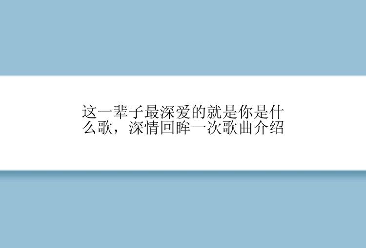 这一辈子最深爱的就是你是什么歌，深情回眸一次歌曲介绍