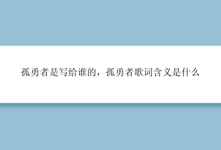 孤勇者是写给谁的，孤勇者歌词含义是什么