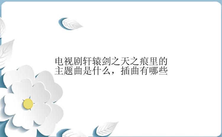 电视剧轩辕剑之天之痕里的主题曲是什么，插曲有哪些