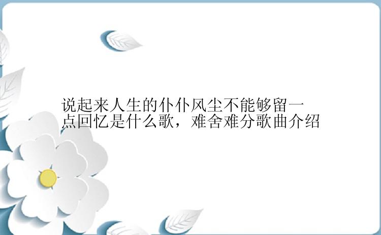 说起来人生的仆仆风尘不能够留一点回忆是什么歌，难舍难分歌曲介绍