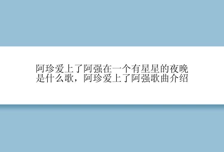 阿珍爱上了阿强在一个有星星的夜晚是什么歌，阿珍爱上了阿强歌曲介绍