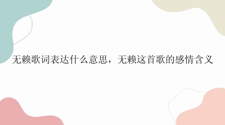 无赖歌词表达什么意思，无赖这首歌的感情含义