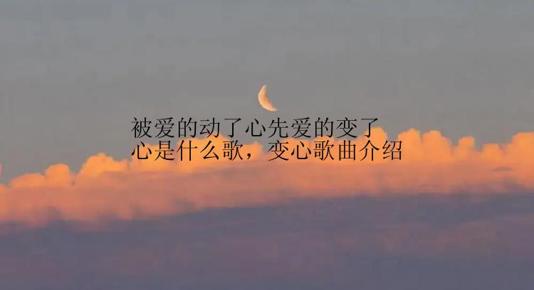 被爱的动了心先爱的变了心是什么歌，变心歌曲介绍