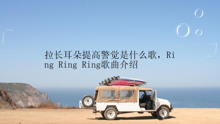 拉长耳朵提高警觉是什么歌，Ring Ring Ring歌曲介绍