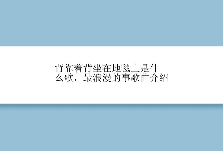 背靠着背坐在地毯上是什么歌，最浪漫的事歌曲介绍