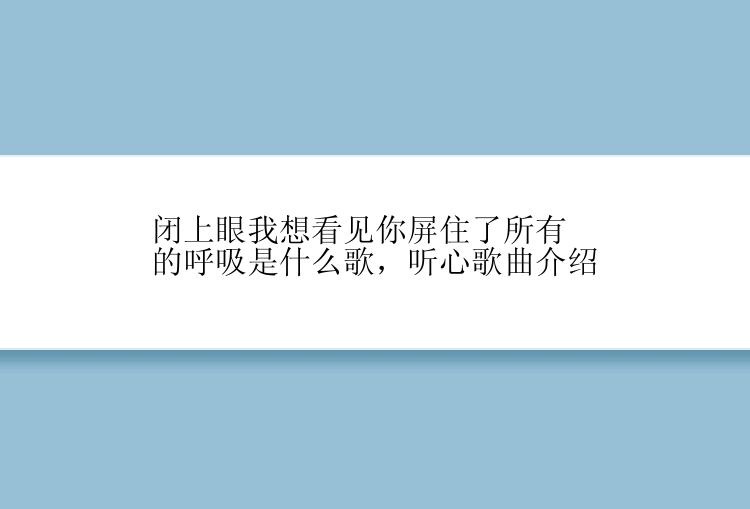 闭上眼我想看见你屏住了所有的呼吸是什么歌，听心歌曲介绍