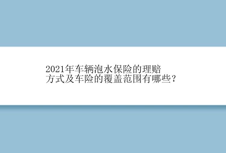 2021年车辆泡水保险的理赔方式及车险的覆盖范围有哪些？