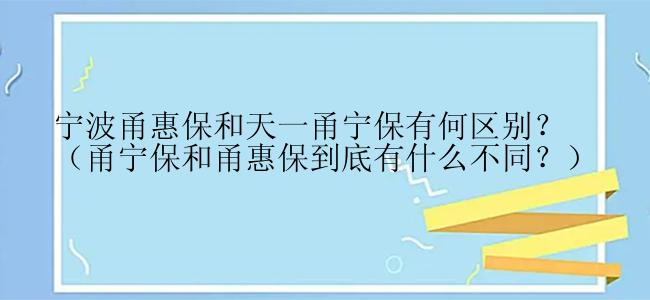 宁波甬惠保和天一甬宁保有何区别？（甬宁保和甬惠保到底有什么不同？）