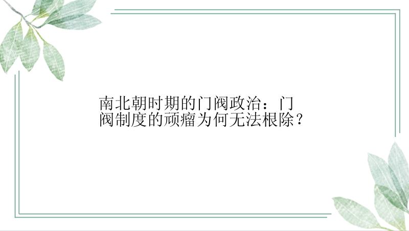 南北朝时期的门阀政治：门阀制度的顽瘤为何无法根除？