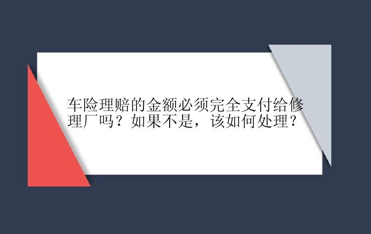 车险理赔的金额必须完全支付给修理厂吗？如果不是，该如何处理？