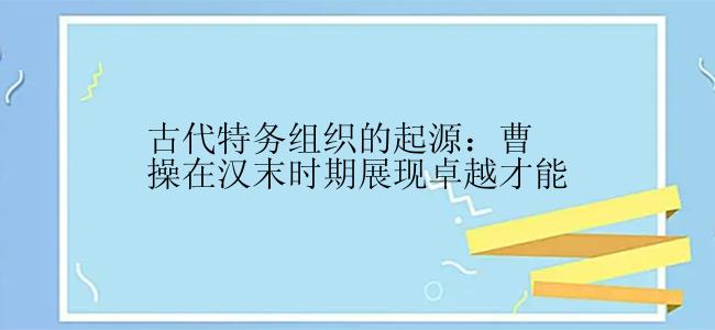 古代特务组织的起源：曹操在汉末时期展现卓越才能