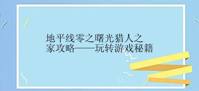 地平线零之曙光猎人之家攻略——玩转游戏秘籍