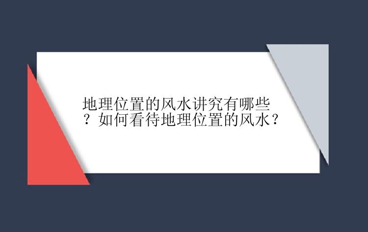 地理位置的风水讲究有哪些？如何看待地理位置的风水？