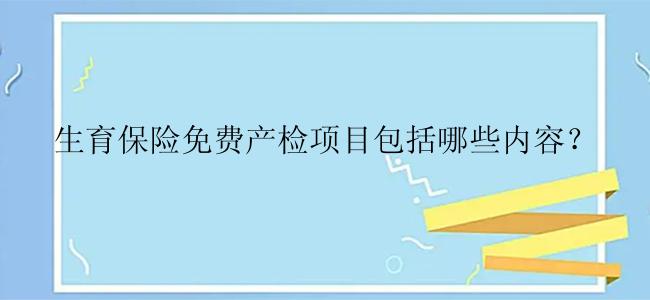 生育保险免费产检项目包括哪些内容？