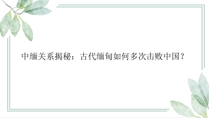 中缅关系揭秘：古代缅甸如何多次击败中国？