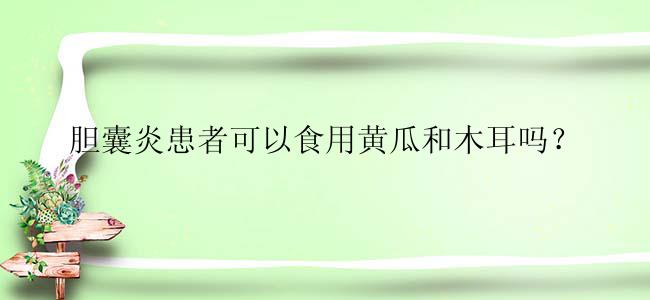 胆囊炎患者可以食用黄瓜和木耳吗？