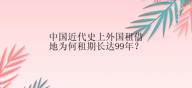 中国近代史上外国租借地为何租期长达99年？