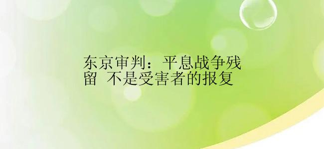 东京审判：平息战争残留 不是受害者的报复