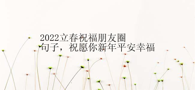 2022立春祝福朋友圈句子，祝愿你新年平安幸福