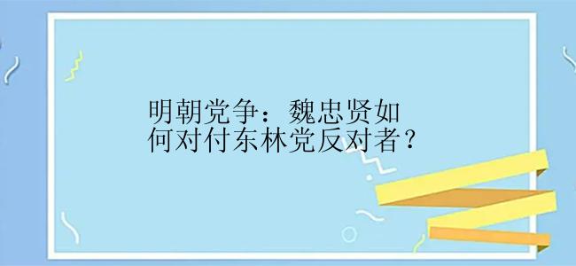 明朝党争：魏忠贤如何对付东林党反对者？