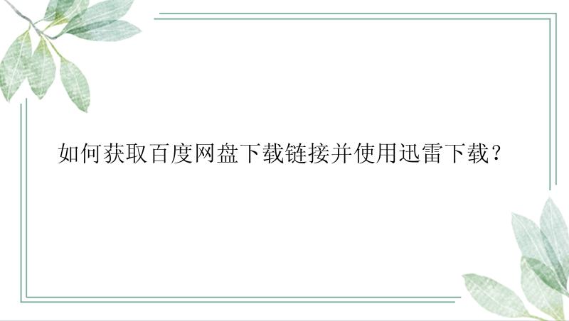 如何获取百度网盘下载链接并使用迅雷下载？