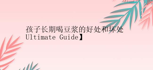 孩子长期喝豆浆的好处和坏处 Ultimate Guide】